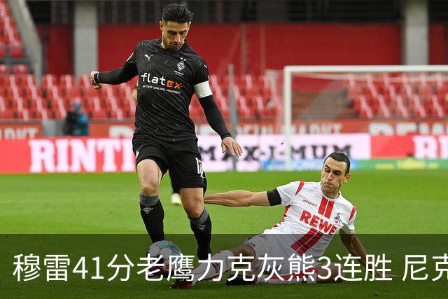 穆雷41分老鹰力克灰熊3连胜 尼克斯轻取魔术